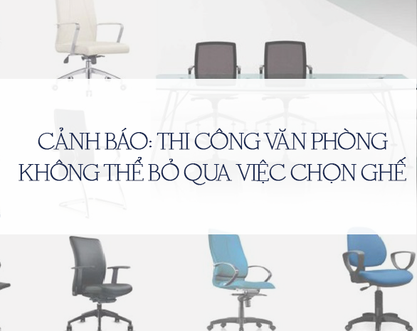 CẢNH BÁO: THI CÔNG VĂN PHÒNG KHÔNG THỂ BỎ QUA VIỆC CHỌN GHẾ
